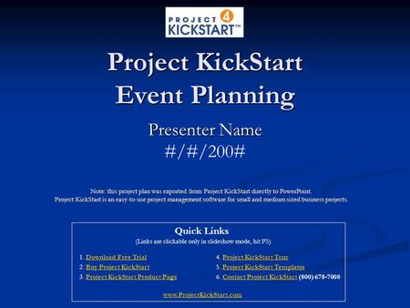 Project KickStart Event Planning Presenter Name #/#/200# Note: this project plan was exported from Project KickStart directly to PowerPoint. Project KickStart.