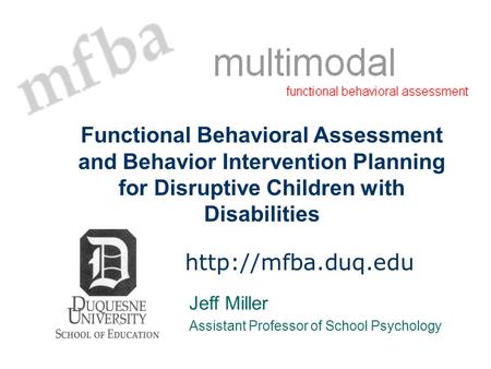 Functional Behavioral Assessment and Behavior Intervention Planning for Disruptive Children with Disabilities http://mfba.duq.edu Jeff Miller Assistant.