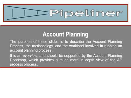 Account Planning The purpose of these slides is to describe the Account Planning Process, the methodology, and the workload involved in running an account.