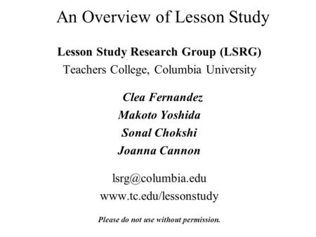 An Overview of Lesson Study Lesson Study Research Group (LSRG) Teachers College, Columbia University Clea Fernandez Makoto Yoshida Sonal Chokshi Joanna.