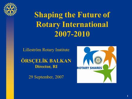 1 Shaping the Future of Rotary International 2007-2010 Lilleström Rotary Institute ÖRSÇELİK BALKAN Director, RI 29 September, 2007.