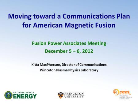 Moving toward a Communications Plan for American Magnetic Fusion Fusion Power Associates Meeting December 5 – 6, 2012 Kitta MacPherson, Director of Communications.