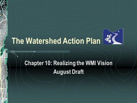 The Watershed Action Plan Chapter 10: Realizing the WMI Vision August Draft.