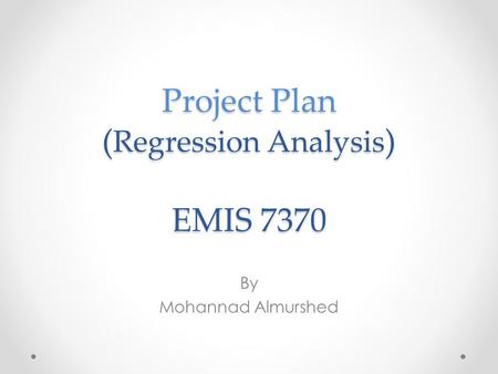 Project Plan ( Regression Analysis ) EMIS 7370 By Mohannad Almurshed.