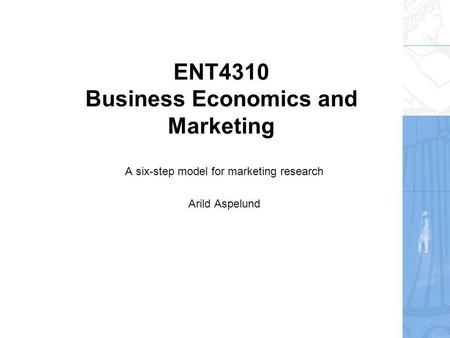ENT4310 Business Economics and Marketing A six-step model for marketing research Arild Aspelund.