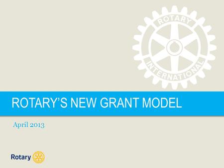 ROTARYS NEW GRANT MODEL April 2013. ROTARYS NEW GRANT MODEL | 2 FUTURE VISION PLAN GOALS Simplify programs and processes Focus Rotarian service efforts.