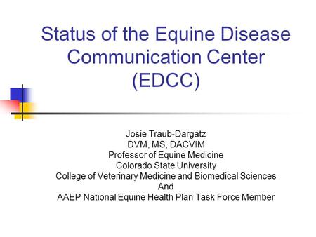 Status of the Equine Disease Communication Center (EDCC) Josie Traub-Dargatz DVM, MS, DACVIM Professor of Equine Medicine Colorado State University College.