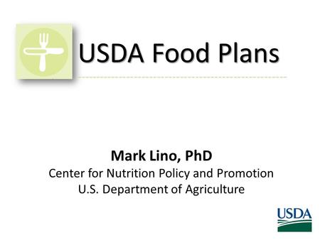 USDA Food Plans Mark Lino, PhD Center for Nutrition Policy and Promotion U.S. Department of Agriculture -------------------------------------------------------