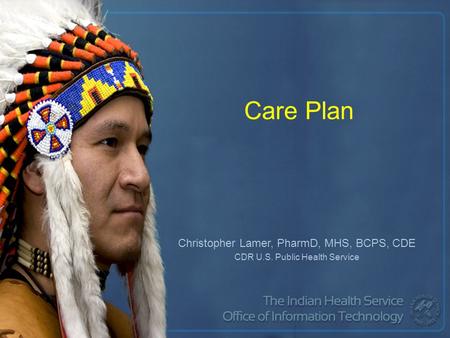 Care Plan Christopher Lamer, PharmD, MHS, BCPS, CDE CDR U.S. Public Health Service.
