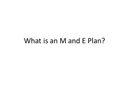 What is an M and E Plan?. Organizing the Work of M and E An M and E System -- the 12 components as a whole – Sets out broad vision at national level An.