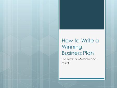 How to Write a Winning Business Plan By: Jessica, Melanie and Mehr.