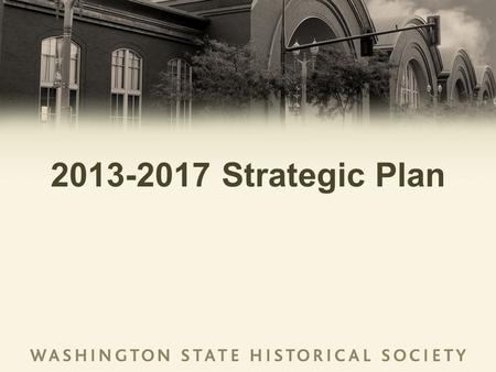 2013-2017 Strategic Plan. To be Washingtons flagship historical organization and constant champion for the value and utility of studying history, that.