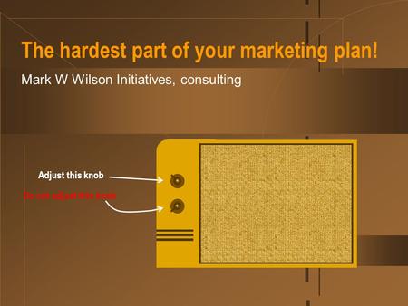 The hardest part of your marketing plan! Mark W Wilson Initiatives, consulting Adjust this knob Do not adjust this knob.