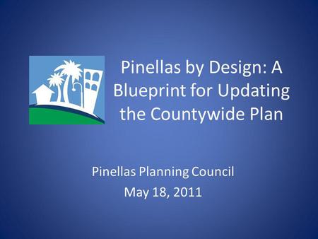 Pinellas by Design: A Blueprint for Updating the Countywide Plan Pinellas Planning Council May 18, 2011.