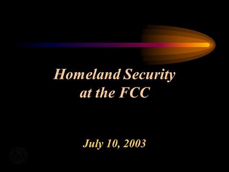 Homeland Security at the FCC July 10, 2003. FCCs Homeland Security Focus Interagency Partnerships Industry Partnerships Infrastructure Protection Communications.
