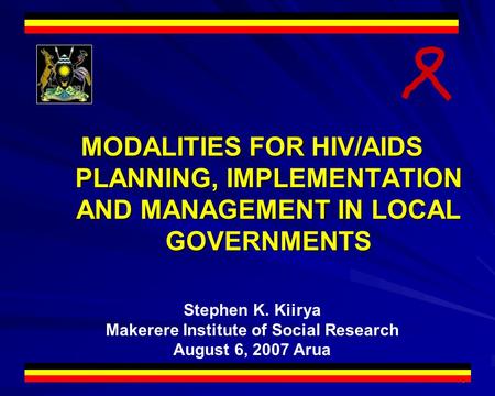 1 MODALITIES FOR HIV/AIDS PLANNING, IMPLEMENTATION AND MANAGEMENT IN LOCAL GOVERNMENTS Stephen K. Kiirya Makerere Institute of Social Research August 6,