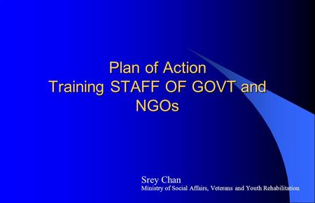Plan of Action Training STAFF OF GOVT and NGOs Srey Chan Ministry of Social Affairs, Veterans and Youth Rehabilitation.