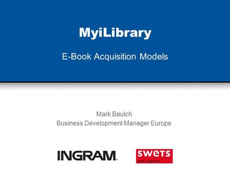 MyiLibrary E-Book Acquisition Models Mark Baulch Business Development Manager Europe.