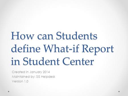 How can Students define What-if Report in Student Center Created in January 2014 Maintained by: SIS Helpdesk Version 1.0.
