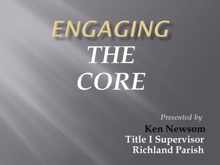 THE CORE Presented by Ken Newsom Title I Supervisor Richland Parish.