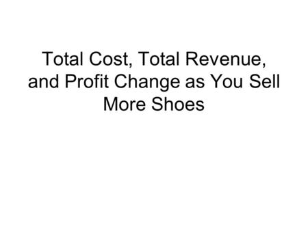 Total Cost, Total Revenue, and Profit Change as You Sell More Shoes.