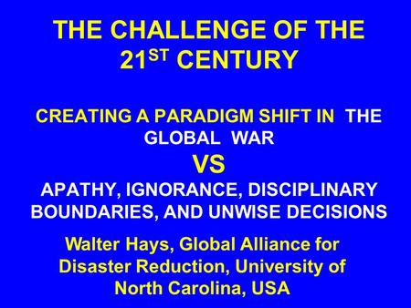 THE CHALLENGE OF THE 21 ST CENTURY CREATING A PARADIGM SHIFT IN THE GLOBAL WAR VS APATHY, IGNORANCE, DISCIPLINARY BOUNDARIES, AND UNWISE DECISIONS Walter.