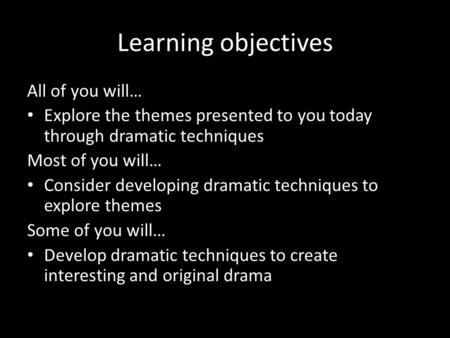 Learning objectives All of you will… Explore the themes presented to you today through dramatic techniques Most of you will… Consider developing dramatic.