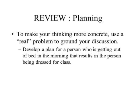 REVIEW : Planning To make your thinking more concrete, use a real problem to ground your discussion. –Develop a plan for a person who is getting out of.