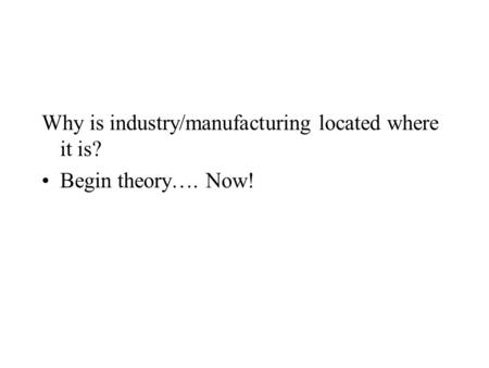 Why is industry/manufacturing located where it is? Begin theory…. Now!