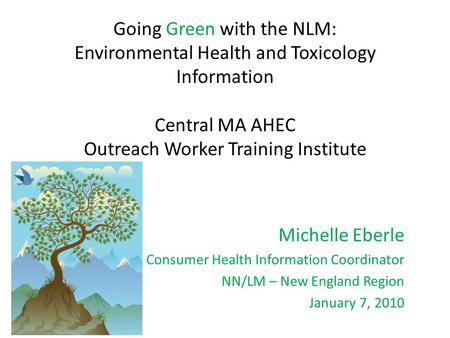 Going Green with the NLM: Environmental Health and Toxicology Information Central MA AHEC Outreach Worker Training Institute Michelle Eberle Consumer Health.