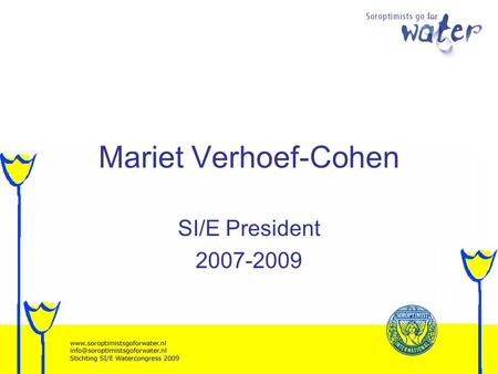 Mariet Verhoef-Cohen SI/E President 2007-2009. Soroptimists go for Water Too much Too little Too dirty.
