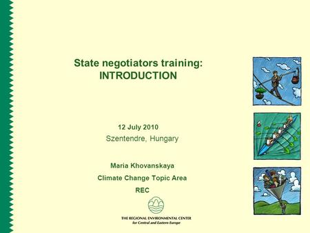 State negotiators training: INTRODUCTION 12 July 2010 Szentendre, Hungary Maria Khovanskaya Climate Change Topic Area REC.