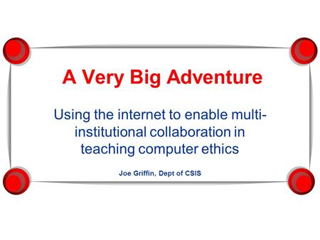 A Very Big Adventure Using the internet to enable multi- institutional collaboration in teaching computer ethics Joe Griffin, Dept of CSIS.