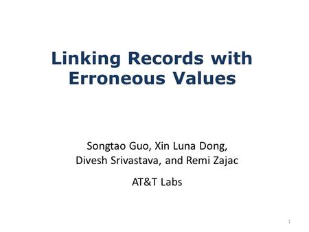 Linking Records with Erroneous Values Songtao Guo, Xin Luna Dong, Divesh Srivastava, and Remi Zajac AT&T Labs 1.