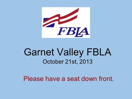 Garnet Valley FBLA October 21st, 2013 Please have a seat down front.