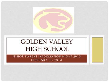 SENIOR PARENT INFORMATION NIGHT 2013 FEBRUARY 11, 2013 GOLDEN VALLEY HIGH SCHOOL.
