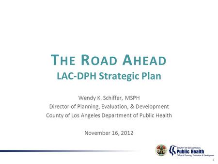 T HE R OAD A HEAD LAC-DPH Strategic Plan Wendy K. Schiffer, MSPH Director of Planning, Evaluation, & Development County of Los Angeles Department of Public.