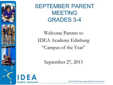 College for all children No Excuses! 2010-2011 TEA Exemplary Public School System! SEPTEMBER PARENT MEETING GRADES 3-4 Welcome Parents to IDEA Academy.