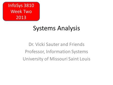 Systems Analysis Dr. Vicki Sauter and Friends Professor, Information Systems University of Missouri Saint Louis InfoSys 3810 Week Two 2013.