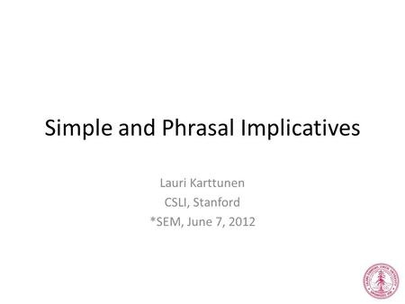 Simple and Phrasal Implicatives Lauri Karttunen CSLI, Stanford *SEM, June 7, 2012.