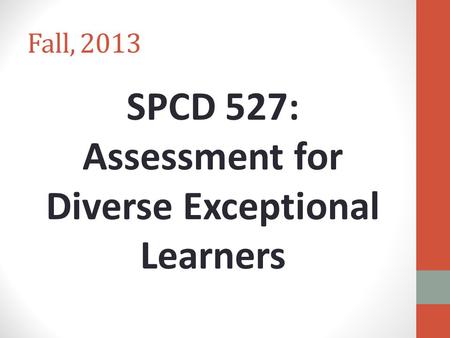 Fall, 2013 SPCD 527: Assessment for Diverse Exceptional Learners.