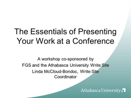 The Essentials of Presenting Your Work at a Conference A workshop co-sponsored by FGS and the Athabasca University Write Site Linda McCloud-Bondoc, Write.