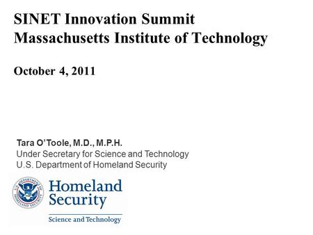 SINET Innovation Summit Massachusetts Institute of Technology October 4, 2011 Tara OToole, M.D., M.P.H. Under Secretary for Science and Technology U.S.
