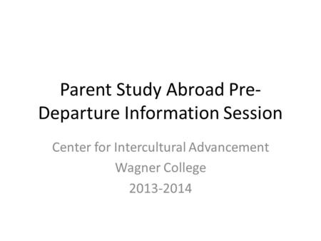 Parent Study Abroad Pre- Departure Information Session Center for Intercultural Advancement Wagner College 2013-2014.