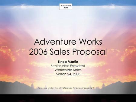 Adventure Works: The ultimate source for outdoor equipment Adventure Works 2006 Sales Proposal Linda Martin Senior Vice President Worldwide Sales March.