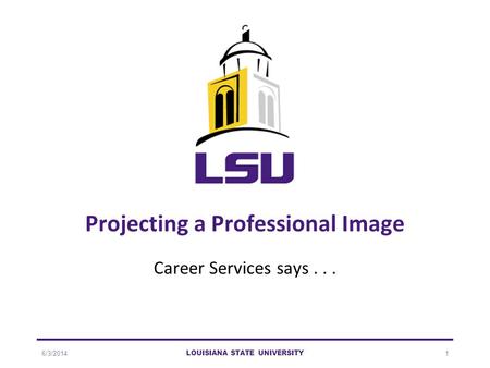 6/3/2014 LOUISIANA STATE UNIVERSITY 1 Projecting a Professional Image Career Services says...