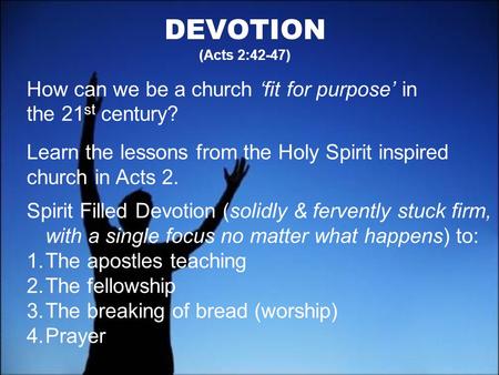 DEVOTION (Acts 2:42-47) How can we be a church fit for purpose in the 21 st century? Learn the lessons from the Holy Spirit inspired church in Acts 2.