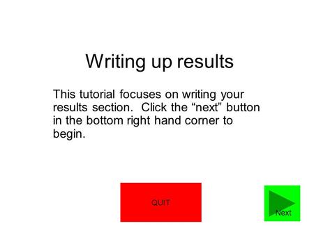 Writing up results This tutorial focuses on writing your results section. Click the next button in the bottom right hand corner to begin. Next QUIT.