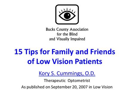 15 Tips for Family and Friends of Low Vision Patients Kory S. Cummings, O.D. Therapeutic Optometrist As published on September 20, 2007 in Low Vision.