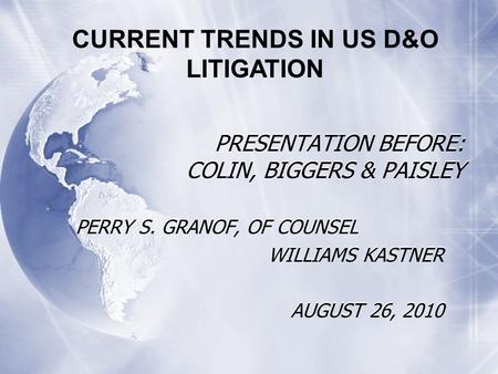 CURRENT TRENDS IN US D&O LITIGATION PRESENTATION BEFORE: COLIN, BIGGERS & PAISLEY PERRY S. GRANOF, OF COUNSEL WILLIAMS KASTNER AUGUST 26, 2010 PERRY S.